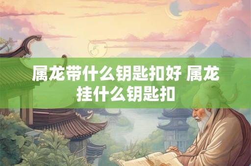 属龙带什么钥匙扣好 属龙挂什么钥匙扣