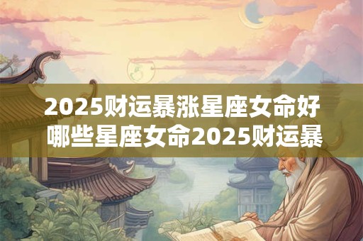 2025财运暴涨星座女命好 哪些星座女命2025财运暴涨
