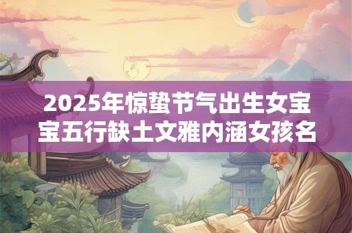 2025年惊蛰节气出生女宝宝五行缺土文雅内涵女孩名字