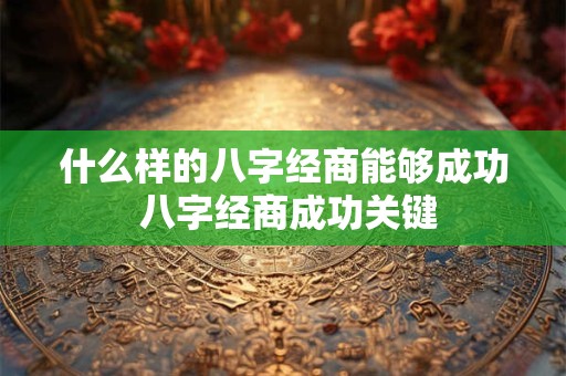 什么样的八字经商能够成功 八字经商成功关键