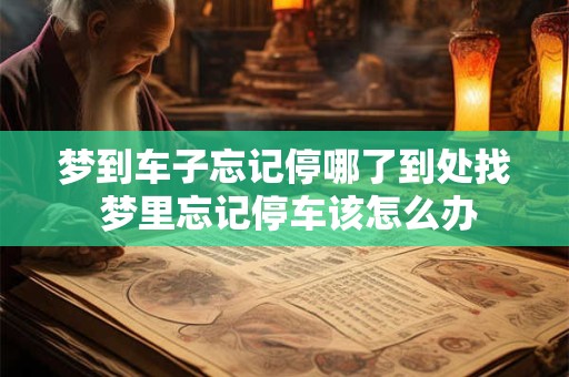 梦到车子忘记停哪了到处找 梦里忘记停车该怎么办