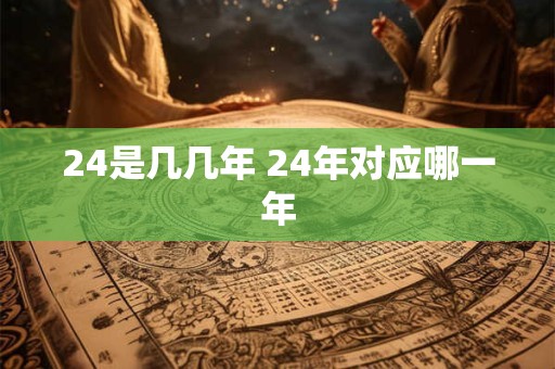 24是几几年 24年对应哪一年