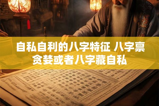 自私自利的八字特征 八字禀贪婪或者八字藏自私