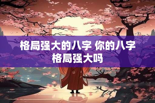 格局强大的八字 你的八字格局强大吗