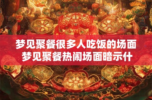 梦见聚餐很多人吃饭的场面 梦见聚餐热闹场面暗示什么