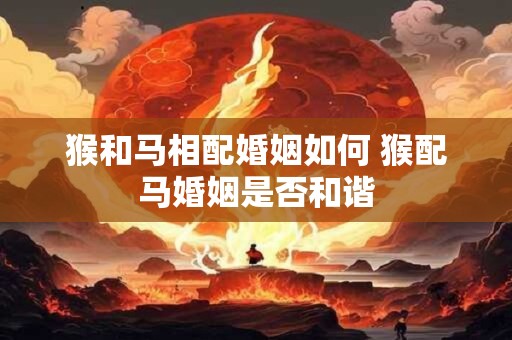 猴和马相配婚姻如何 猴配马婚姻是否和谐