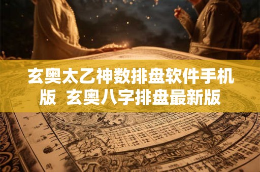 玄奥太乙神数排盘软件手机版  玄奥八字排盘最新版
