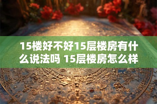 15楼好不好15层楼房有什么说法吗 15层楼房怎么样