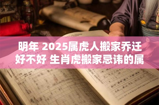 明年 2025属虎人搬家乔迁好不好 生肖虎搬家忌讳的属相