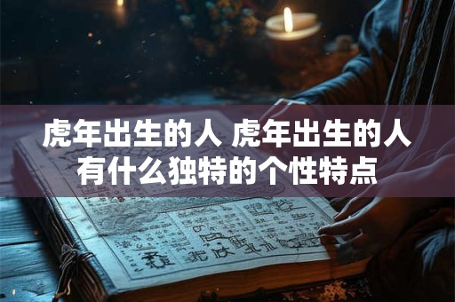 虎年出生的人 虎年出生的人有什么独特的个性特点