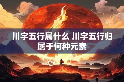 川字五行属什么 川字五行归属于何种元素