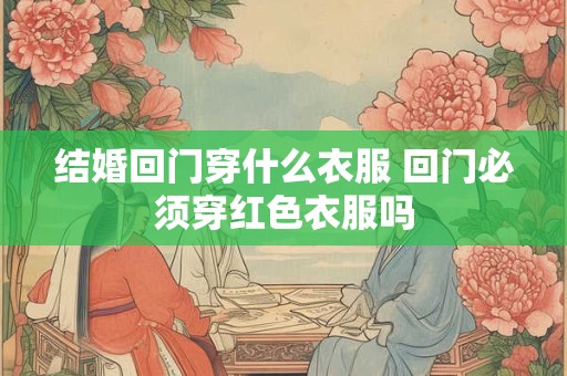 结婚回门穿什么衣服 回门必须穿红色衣服吗