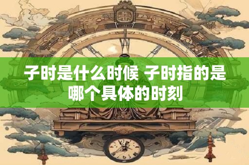 子时是什么时候 子时指的是哪个具体的时刻