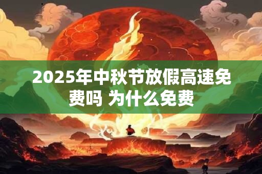 2025年中秋节放假高速免费吗 为什么免费 2025年中秋节放假高速免费吗 为什么免费