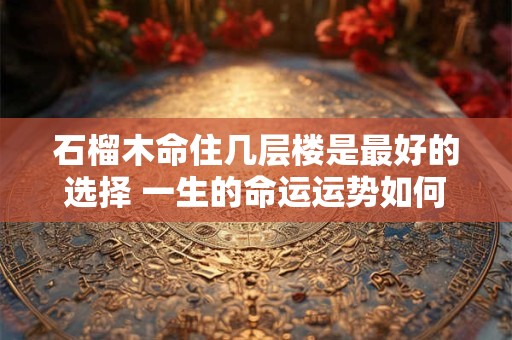石榴木命住几层楼是最好的选择 一生的命运运势如何