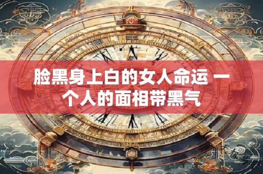 脸黑身上白的女人命运 一个人的面相带黑气