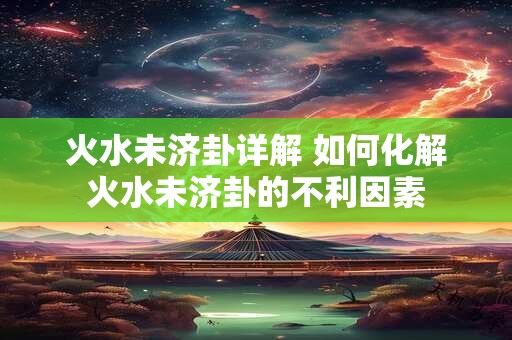 火水未济卦详解 如何化解火水未济卦的不利因素