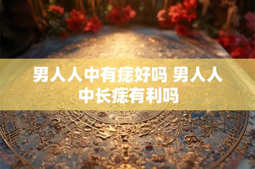 男人人中有痣好吗 男人人中长痣有利吗