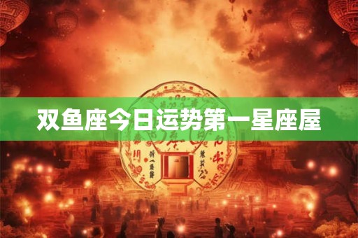 双鱼座今日运势第一星座屋