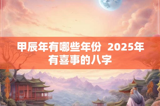甲辰年有哪些年份  2025年有喜事的八字