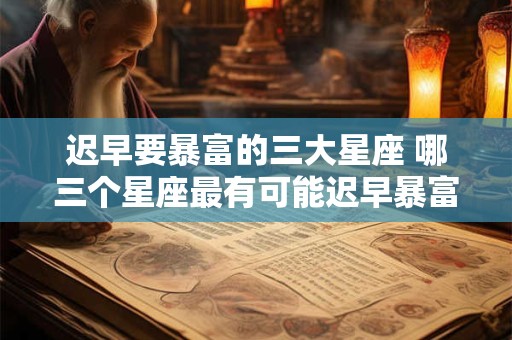 迟早要暴富的三大星座 哪三个星座最有可能迟早暴富