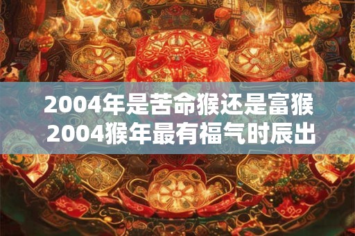 2004年是苦命猴还是富猴 2004猴年最有福气时辰出生