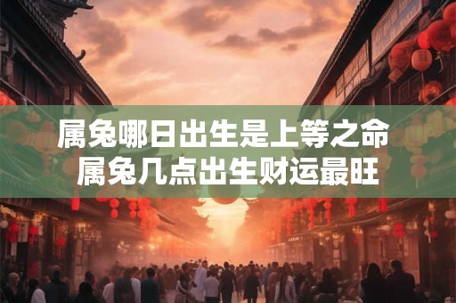 属兔哪日出生是上等之命 属兔几点出生财运最旺