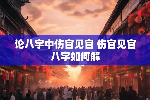 论八字中伤官见官 伤官见官八字如何解