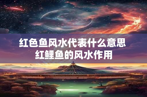 红色鱼风水代表什么意思 红鲤鱼的风水作用