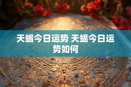天蝎今日运势 天蝎今日运势如何