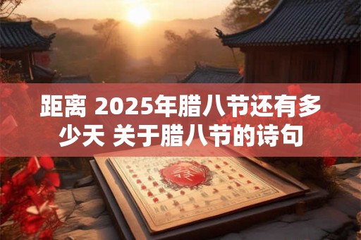 距离 2025年腊八节还有多少天 关于腊八节的诗句 距离 2025年腊八节还有多少天 关于腊八节的诗句