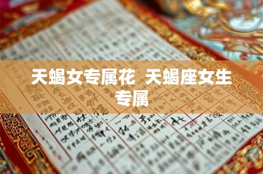 天蝎女专属花  天蝎座女生专属