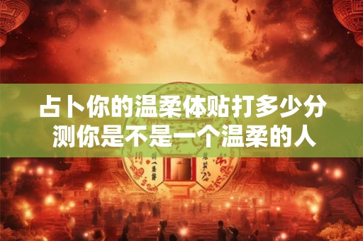 占卜你的温柔体贴打多少分 测你是不是一个温柔的人