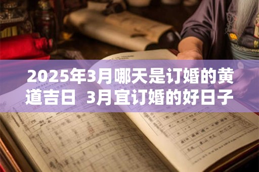 2025年3月哪天是订婚的黄道吉日  3月宜订婚的好日子