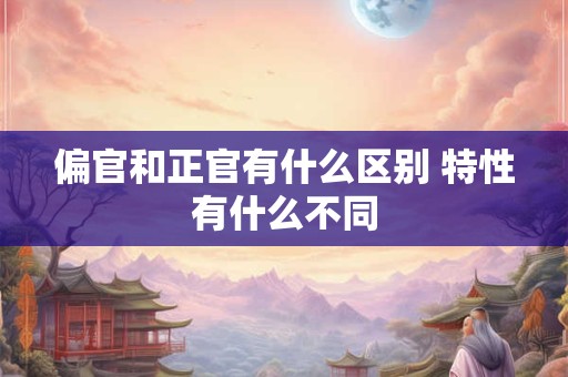 偏官和正官有什么区别 特性有什么不同 偏官和正官有什么区别 特性有什么不同