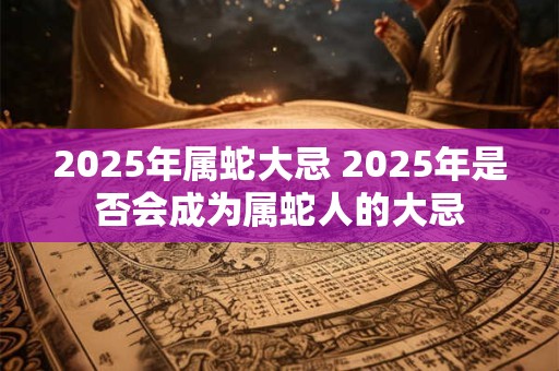 2025年属蛇大忌 2025年是否会成为属蛇人的大忌