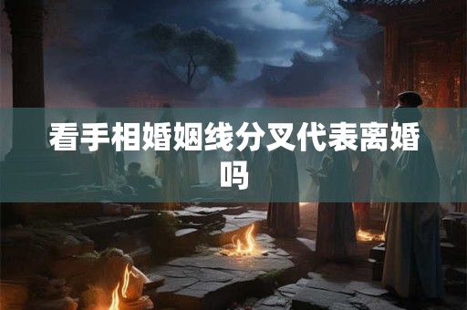 看手相婚姻线分叉代表离婚吗