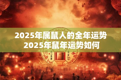 2025年属鼠人的全年运势 2025年鼠年运势如何