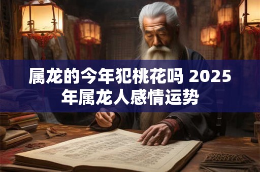 属龙的今年犯桃花吗 2025年属龙人感情运势