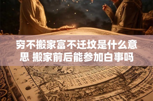 穷不搬家富不迁坟是什么意思 搬家前后能参加白事吗