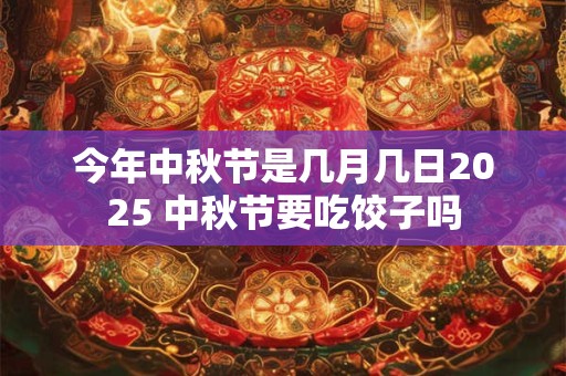 今年中秋节是几月几日2025 中秋节要吃饺子吗