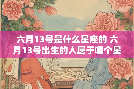 六月13号是什么星座的 六月13号出生的人属于哪个星座
