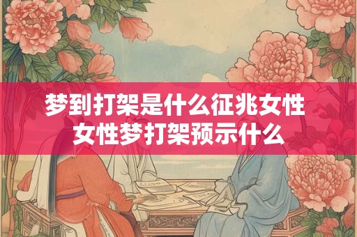 梦到打架是什么征兆女性 女性梦打架预示什么