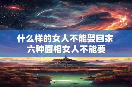 什么样的女人不能娶回家 六种面相女人不能要 什么样的女人不能娶回家 六种面相女人不能要