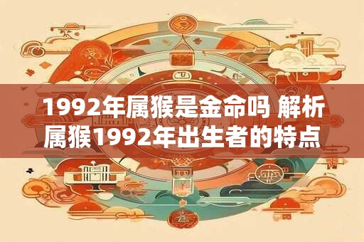 1992年属猴是金命吗 解析属猴1992年出生者的特点与命运 1992年属猴是金命吗 解析属猴1992年出生者的特点与命运