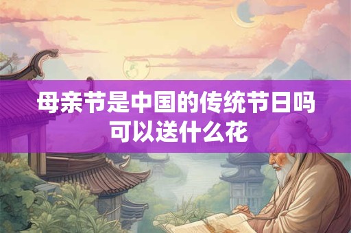 母亲节是中国的传统节日吗 可以送什么花