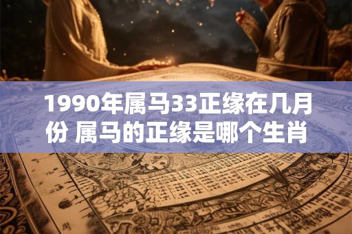 1990年属马33正缘在几月份 属马的正缘是哪个生肖 1990年属马33正缘在几月份 属马的正缘是哪个生肖
