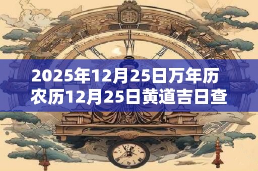 2025年12月25日万年历  农历12月25日黄道吉日查询