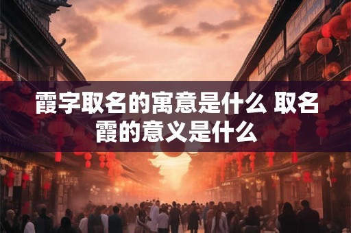 霞字取名的寓意是什么 取名霞的意义是什么
