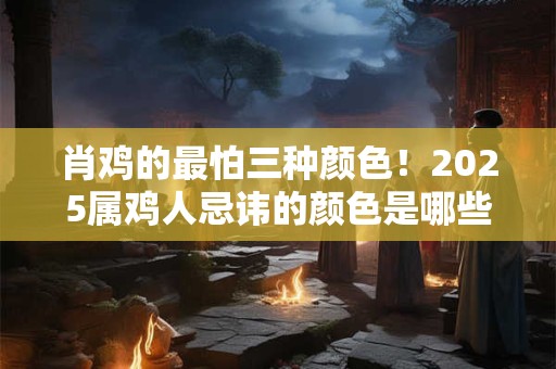 肖鸡的最怕三种颜色！2025属鸡人忌讳的颜色是哪些